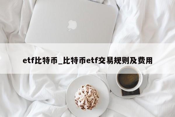 etf比特币_比特币etf交易规则及费用
