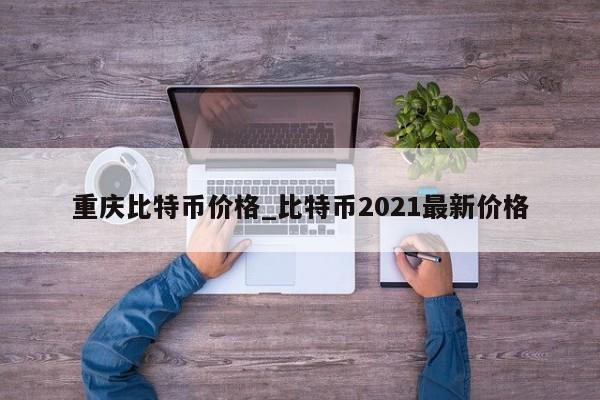 重庆比特币价格_比特币2021最新价格