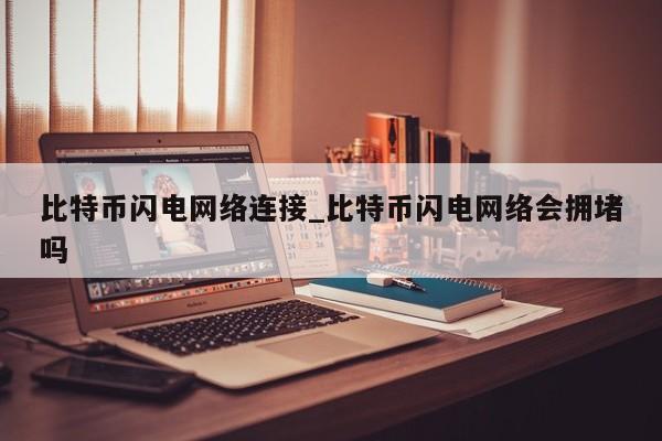 比特币闪电网络连接_比特币闪电网络会拥堵吗