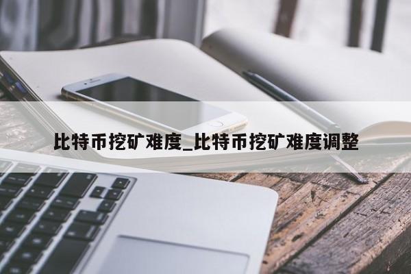 比特币挖矿难度_比特币挖矿难度调整