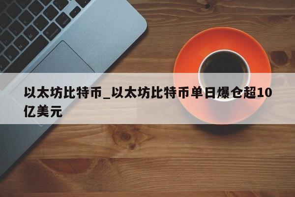 以太坊比特币_以太坊比特币单日爆仓超10亿美元
