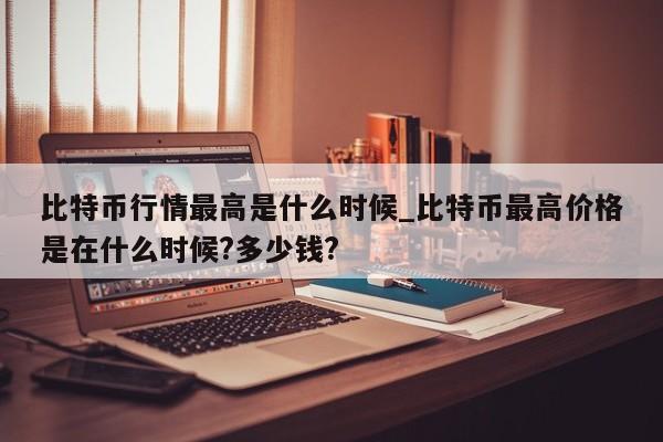 比特币行情最高是什么时候_比特币最高价格是在什么时候?多少钱?